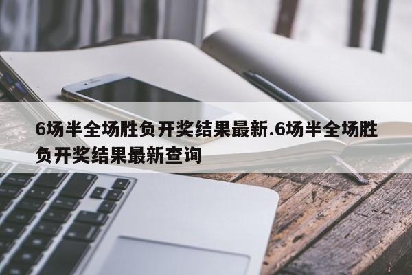 6场半全场胜负开奖结果最新.6场半全场胜负开奖结果最新查询